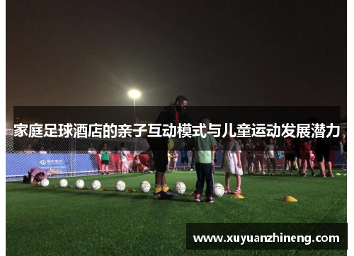 家庭足球酒店的亲子互动模式与儿童运动发展潜力